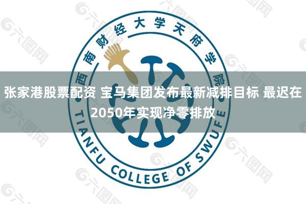 张家港股票配资 宝马集团发布最新减排目标 最迟在2050年实现净零排放