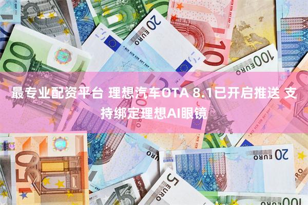 最专业配资平台 理想汽车OTA 8.1已开启推送 支持绑定理想AI眼镜