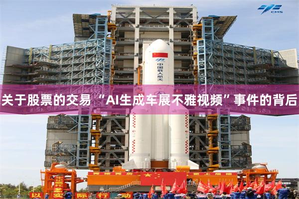 关于股票的交易 “AI生成车展不雅视频”事件的背后