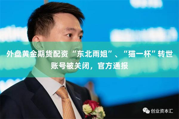 外盘黄金期货配资 “东北雨姐”、“猫一杯”转世账号被关闭，官方通报