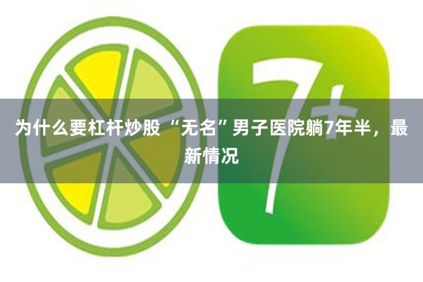为什么要杠杆炒股 “无名”男子医院躺7年半，最新情况