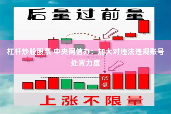 杠杆炒股股票 中央网信办：加大对违法违规账号处置力度