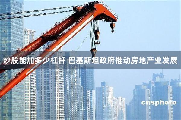 炒股能加多少杠杆 巴基斯坦政府推动房地产业发展
