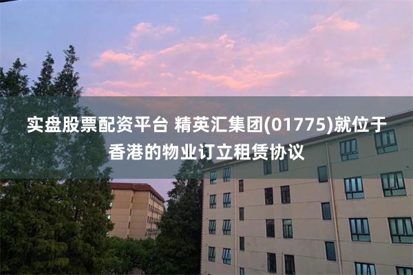 实盘股票配资平台 精英汇集团(01775)就位于香港的物业订立租赁协议