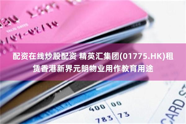 配资在线炒股配资 精英汇集团(01775.HK)租赁香港新界元朗物业用作教育用途