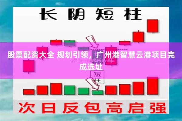 股票配资大全 规划引领,广州港智慧云港项目完成选址