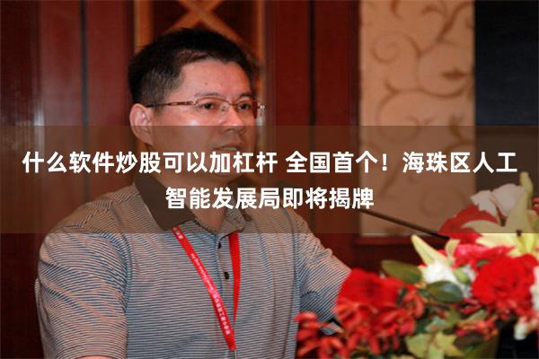 什么软件炒股可以加杠杆 全国首个!海珠区人工智能发展局即将揭牌