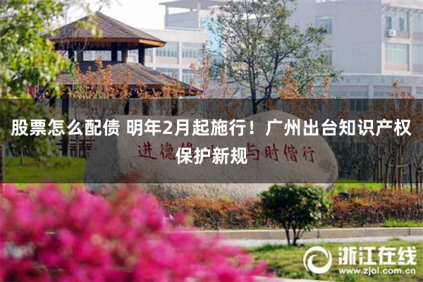 股票怎么配债 明年2月起施行!广州出台知识产权保护新规