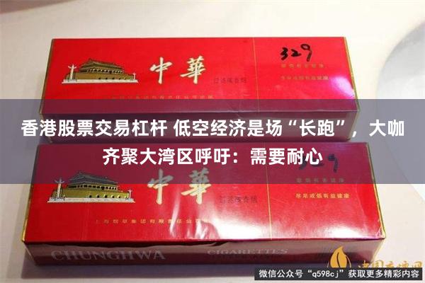 香港股票交易杠杆 低空经济是场“长跑”,大咖齐聚大湾区呼吁:需要耐心