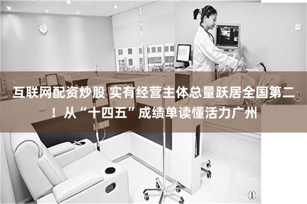 互联网配资炒股 实有经营主体总量跃居全国第二！从“十四五”成绩单读懂活力广州