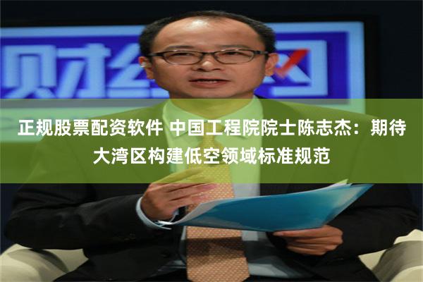 正规股票配资软件 中国工程院院士陈志杰:期待大湾区构建低空领域标准规范