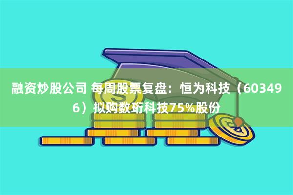 融资炒股公司 每周股票复盘:恒为科技(603496)拟购数珩科技75%股份