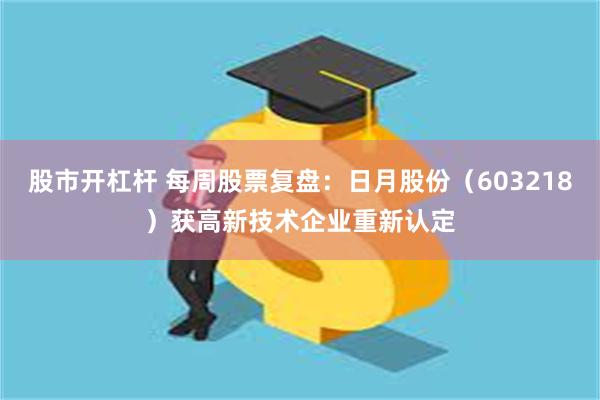 股市开杠杆 每周股票复盘:日月股份(603218)获高新技术企业重新认定