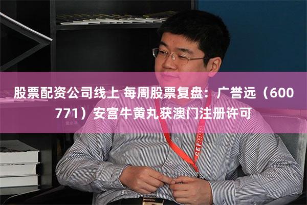 股票配资公司线上 每周股票复盘:广誉远(600771)安宫牛黄丸获澳门注册许可