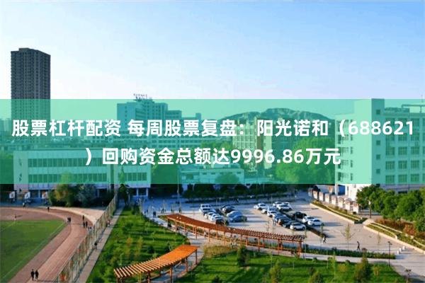 股票杠杆配资 每周股票复盘:阳光诺和(688621)回购资金总额达9996.86万元