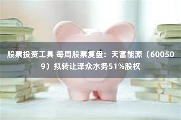 股票投资工具 每周股票复盘:天富能源(600509)拟转让泽众水务51%股权