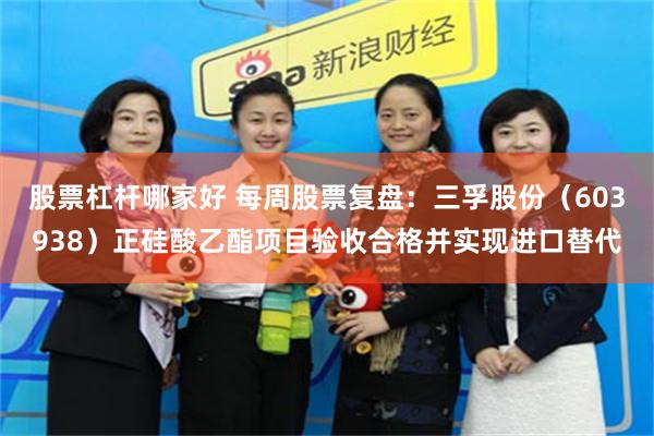 股票杠杆哪家好 每周股票复盘:三孚股份(603938)正硅酸乙酯项目验收合格并实现进口替代