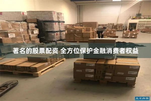 著名的股票配资 全方位保护金融消费者权益