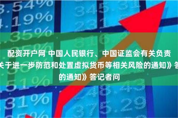 配资开户网 中国人民银行、中国证监会有关负责人就《关于进一步防范和处置虚拟货币等相关风险的通知》答记者问