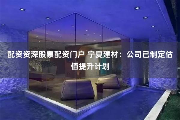 配资资深股票配资门户 宁夏建材：公司已制定估值提升计划