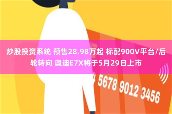炒股投资系统 预售28.98万起 标配900V平台/后轮转向 奥迪E7X将于5月29日上市