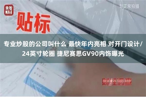 专业炒股的公司叫什么 最快年内亮相 对开门设计/24英寸轮圈 捷尼赛思GV90内饰曝光