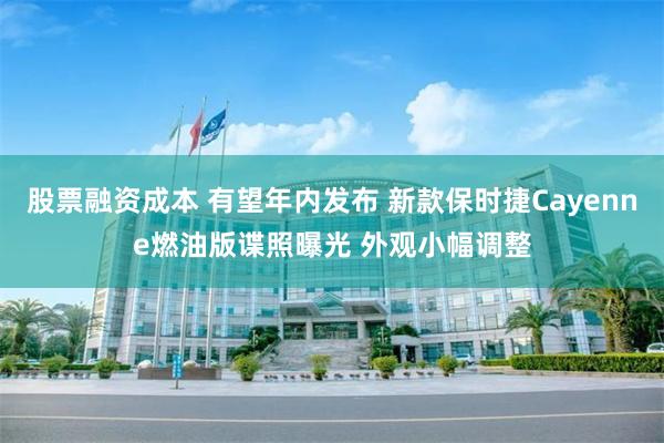 股票融资成本 有望年内发布 新款保时捷Cayenne燃油版谍照曝光 外观小幅调整