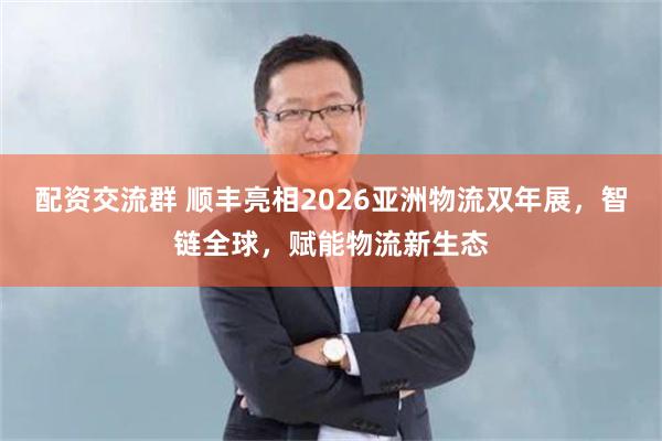 配资交流群 顺丰亮相2026亚洲物流双年展，智链全球，赋能物流新生态