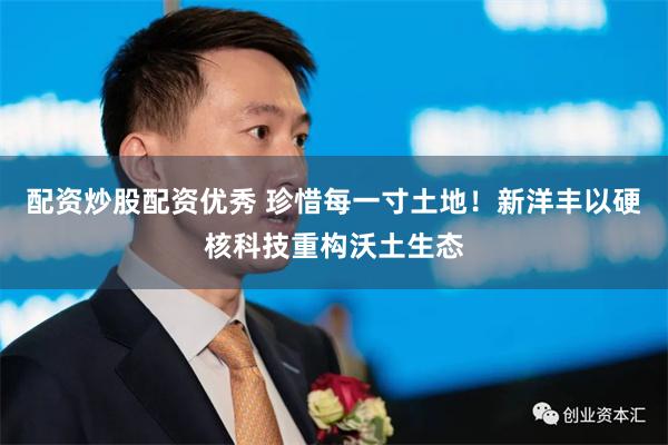 配资炒股配资优秀 珍惜每一寸土地！新洋丰以硬核科技重构沃土生态