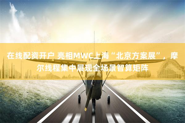 在线配资开户 亮相MWC上海“北京方案展”,摩尔线程集中展现全场景智算矩阵