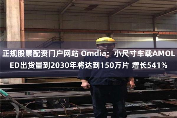 正规股票配资门户网站 Omdia：小尺寸车载AMOLED出货量到2030年将达到150万片 增长541%