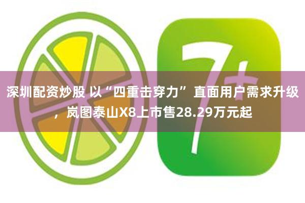 深圳配资炒股 以“四重击穿力” 直面用户需求升级，岚图泰山X8上市售28.29万元起
