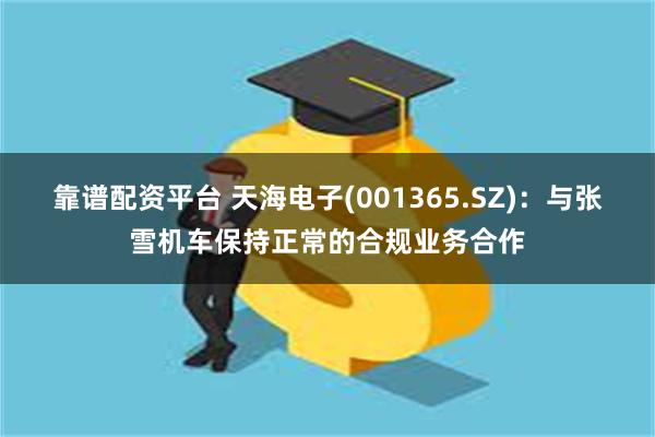 靠谱配资平台 天海电子(001365.SZ)：与张雪机车保持正常的合规业务合作