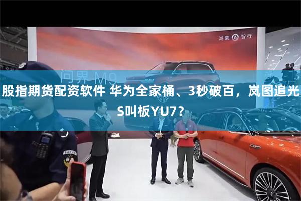 股指期货配资软件 华为全家桶、3秒破百,岚图追光S叫板YU7?