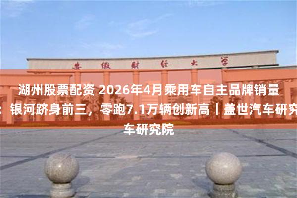 湖州股票配资 2026年4月乘用车自主品牌销量榜：银河跻身前三，零跑7.1万辆创新高丨盖世汽车研究院