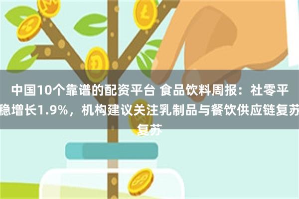 中国10个靠谱的配资平台 食品饮料周报:社零平稳增长1.9%,机构建议关注乳制品与餐饮供应链复苏