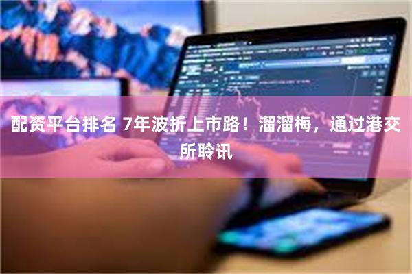 配资平台排名 7年波折上市路！溜溜梅，通过港交所聆讯