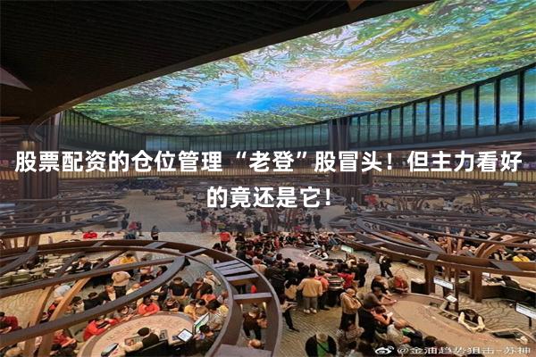 股票配资的仓位管理 “老登”股冒头!但主力看好的竟还是它!