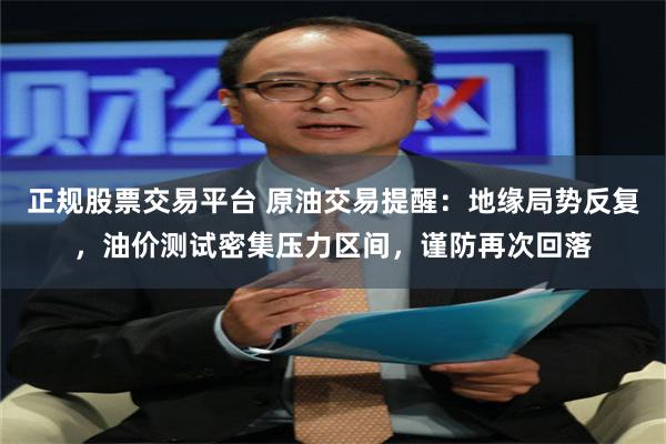 正规股票交易平台 原油交易提醒：地缘局势反复，油价测试密集压力区间，谨防再次回落