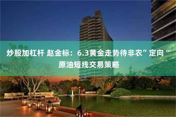 炒股加杠杆 赵金标：6.3黄金走势待非农”定向“ 原油短线交易策略