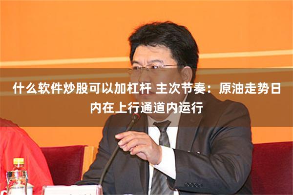 什么软件炒股可以加杠杆 主次节奏：原油走势日内在上行通道内运行