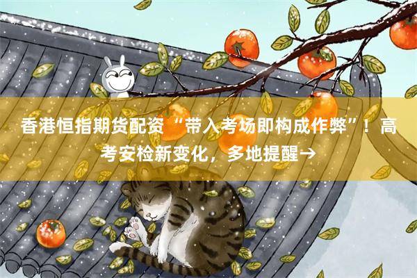 香港恒指期货配资 “带入考场即构成作弊”!高考安检新变化,多地提醒→