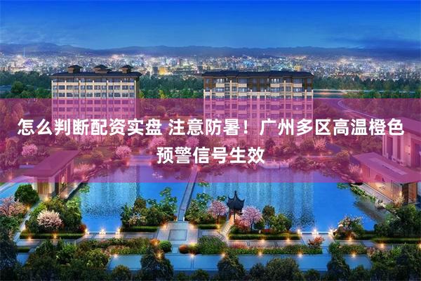 怎么判断配资实盘 注意防暑！广州多区高温橙色预警信号生效