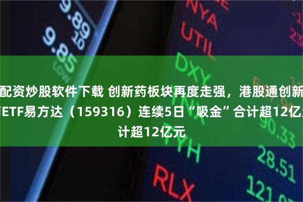 配资炒股软件下载 创新药板块再度走强,港股通创新药ETF易方达(159316)连续5日“吸金”合计超12亿元