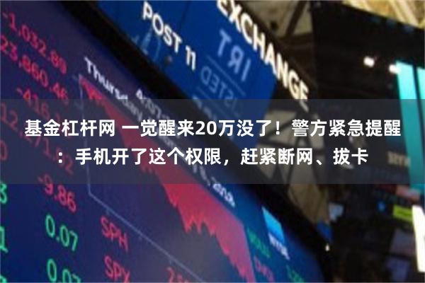 基金杠杆网 一觉醒来20万没了！警方紧急提醒：手机开了这个权限，赶紧断网、拔卡