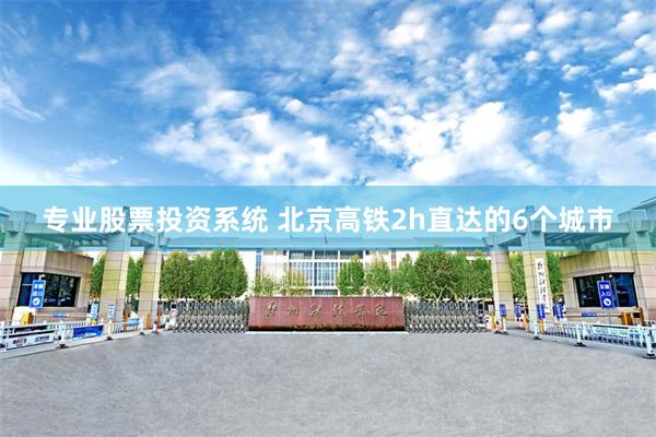 专业股票投资系统 北京高铁2h直达的6个城市