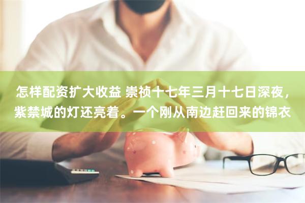 怎样配资扩大收益 崇祯十七年三月十七日深夜，紫禁城的灯还亮着。一个刚从南边赶回来的锦衣