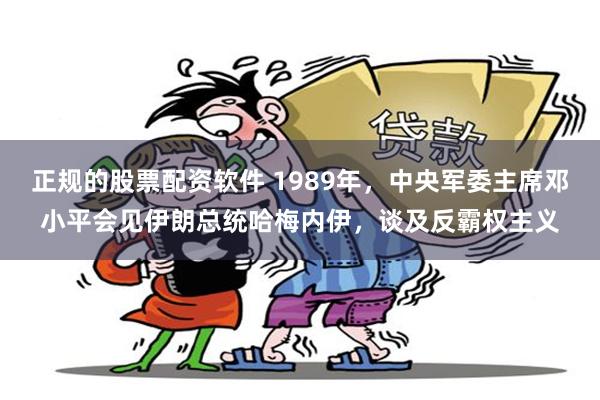 正规的股票配资软件 1989年，中央军委主席邓小平会见伊朗总统哈梅内伊，谈及反霸权主义