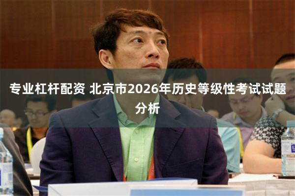 专业杠杆配资 北京市2026年历史等级性考试试题分析
