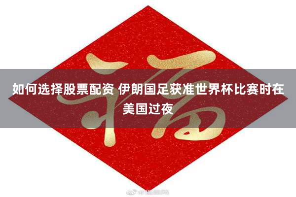 如何选择股票配资 伊朗国足获准世界杯比赛时在美国过夜